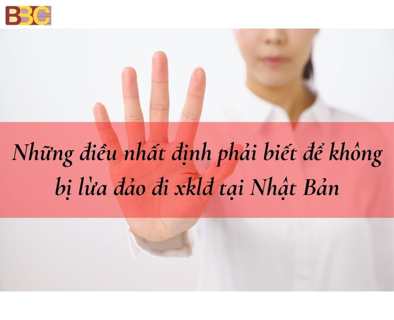 NHỮNG ĐIỀU NHẤT ĐỊNH PHẢI BIẾT ĐỂ KHÔNG BỊ LỪA ĐẢO ĐI XKLĐ NHẬT BẢN