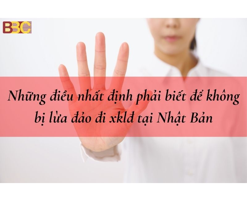 NHỮNG ĐIỀU NHẤT ĐỊNH PHẢI BIẾT ĐỂ KHÔNG BỊ LỪA ĐẢO ĐI XKLĐ NHẬT BẢN